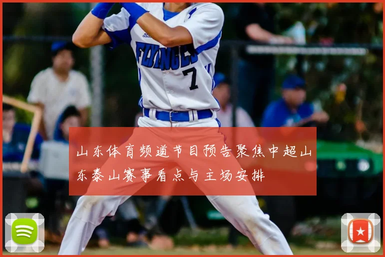 山东体育频道节目预告聚焦中超山东泰山赛事看点与主场安排